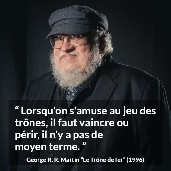 Citation de George R. R. Martin sur la victoire tirée du Trône de fer - Lorsqu'on s'amuse au jeu des trônes, il faut vaincre ou périr, il n'y a pas de moyen terme.
