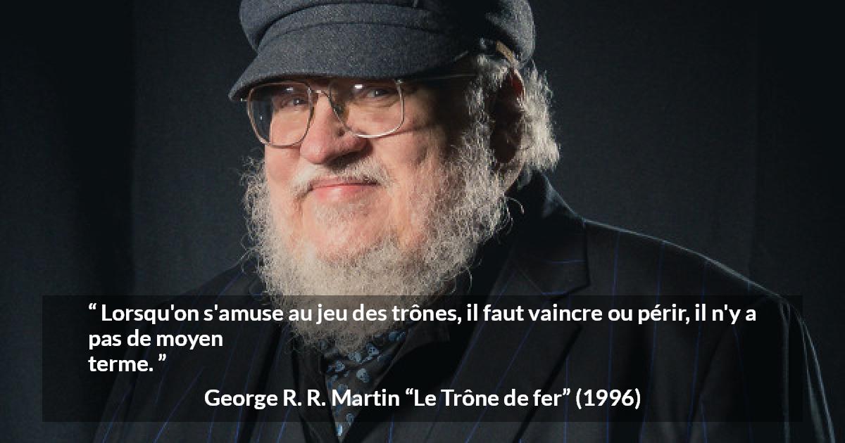Citation de George R. R. Martin sur la victoire tirée du Trône de fer - Lorsqu'on s'amuse au jeu des trônes, il faut vaincre ou périr, il n'y a pas de moyen terme.
