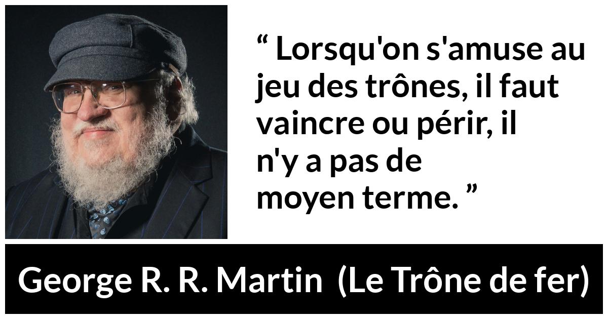 Citation de George R. R. Martin sur la victoire tirée du Trône de fer - Lorsqu'on s'amuse au jeu des trônes, il faut vaincre ou périr, il n'y a pas de moyen terme.
