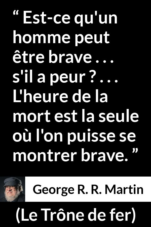 Citation de George R. R. Martin sur le courage tirée du Trône de fer - Est-ce qu'un homme peut être brave . . . s'il a peur ? . . . L'heure de la mort est la seule où l'on puisse se montrer brave.