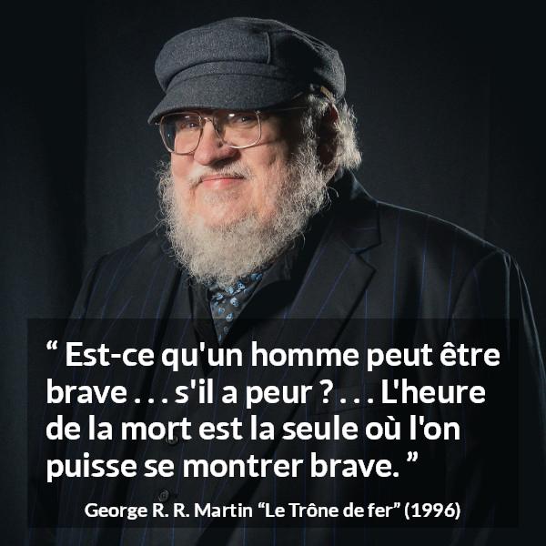 Citation de George R. R. Martin sur le courage tirée du Trône de fer - Est-ce qu'un homme peut être brave . . . s'il a peur ? . . . L'heure de la mort est la seule où l'on puisse se montrer brave.