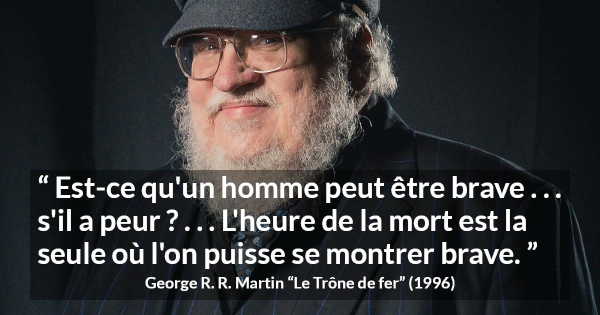 Citation de George R. R. Martin sur le courage tirée du Trône de fer - Est-ce qu'un homme peut être brave . . . s'il a peur ? . . . L'heure de la mort est la seule où l'on puisse se montrer brave.