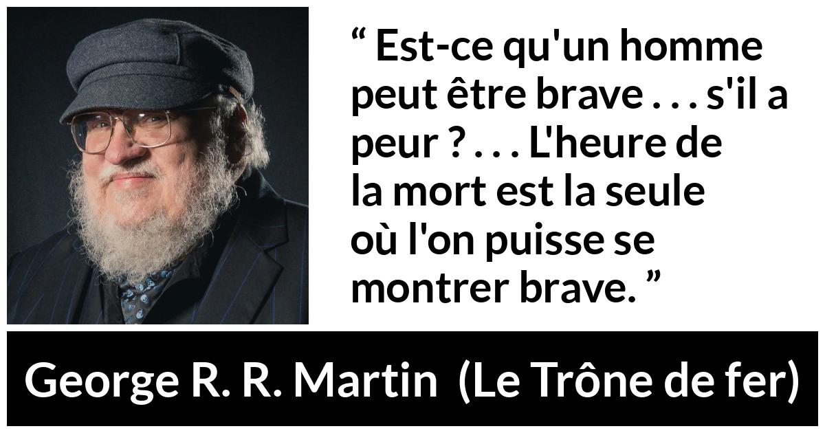 Citation de George R. R. Martin sur le courage tirée du Trône de fer - Est-ce qu'un homme peut être brave . . . s'il a peur ? . . . L'heure de la mort est la seule où l'on puisse se montrer brave.
