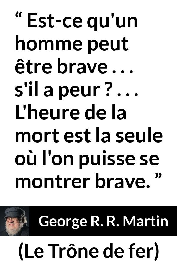 Citation de George R. R. Martin sur le courage tirée du Trône de fer - Est-ce qu'un homme peut être brave . . . s'il a peur ? . . . L'heure de la mort est la seule où l'on puisse se montrer brave.
