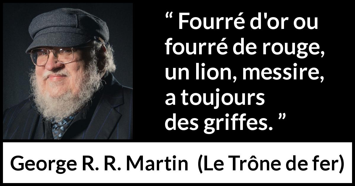 Citation de George R. R. Martin sur le danger tirée du Trône de fer - Fourré d'or ou fourré de rouge, un lion, messire, a toujours des griffes.