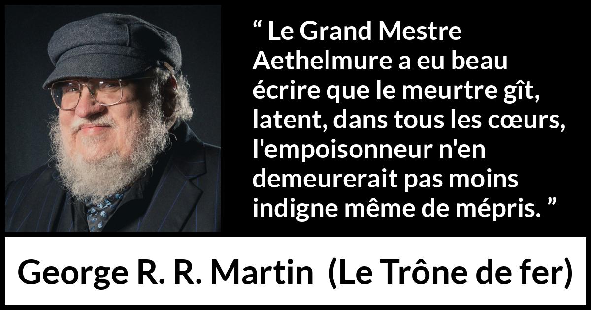 Citation de George R. R. Martin sur le poison tirée du Trône de fer - Le Grand Mestre Aethelmure a eu beau écrire que le meurtre gît, latent, dans tous les cœurs, l'empoisonneur n'en demeurerait pas moins indigne même de mépris.