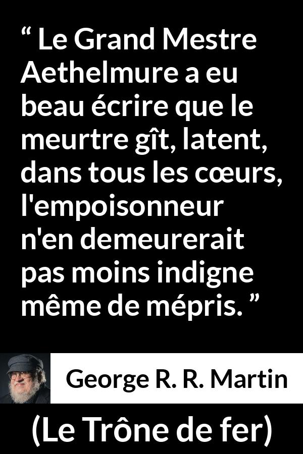 Citation de George R. R. Martin sur le poison tirée du Trône de fer - Le Grand Mestre Aethelmure a eu beau écrire que le meurtre gît, latent, dans tous les cœurs, l'empoisonneur n'en demeurerait pas moins indigne même de mépris.