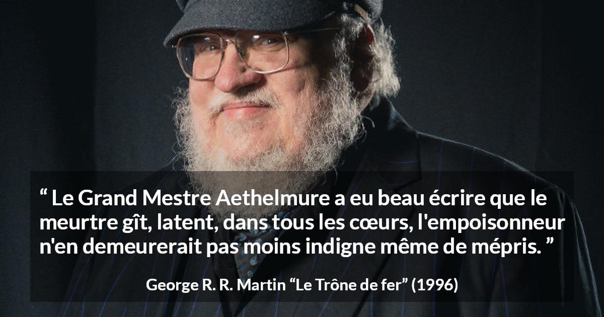 Citation de George R. R. Martin sur le poison tirée du Trône de fer - Le Grand Mestre Aethelmure a eu beau écrire que le meurtre gît, latent, dans tous les cœurs, l'empoisonneur n'en demeurerait pas moins indigne même de mépris.