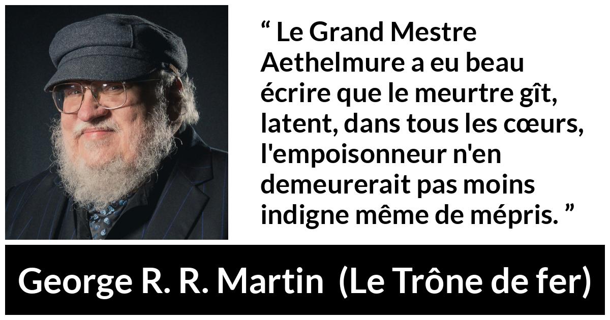 Citation de George R. R. Martin sur le poison tirée du Trône de fer - Le Grand Mestre Aethelmure a eu beau écrire que le meurtre gît, latent, dans tous les cœurs, l'empoisonneur n'en demeurerait pas moins indigne même de mépris.