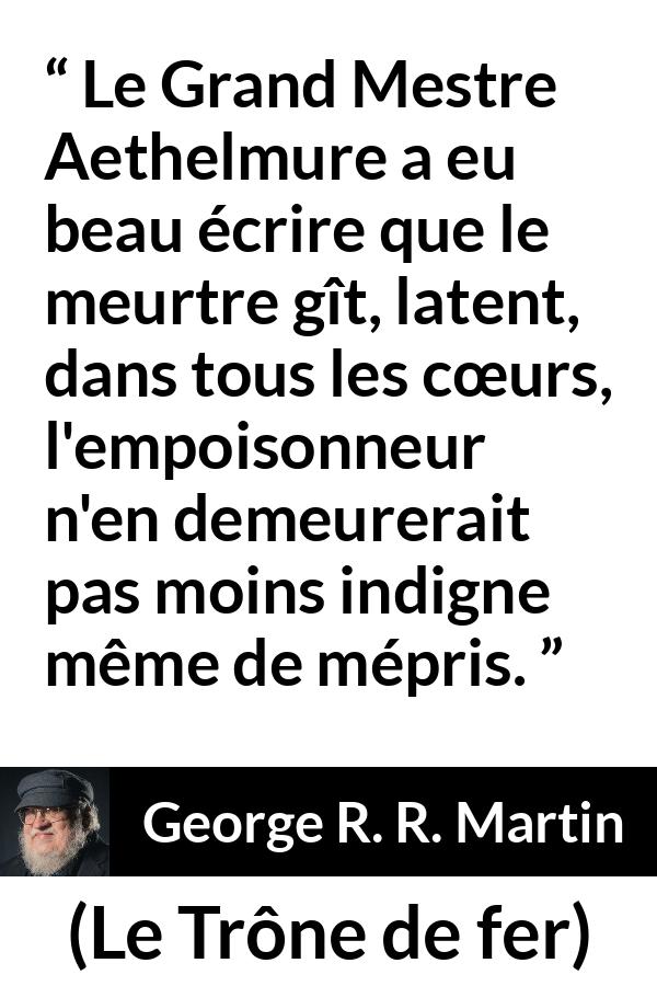 Citation de George R. R. Martin sur le poison tirée du Trône de fer - Le Grand Mestre Aethelmure a eu beau écrire que le meurtre gît, latent, dans tous les cœurs, l'empoisonneur n'en demeurerait pas moins indigne même de mépris.