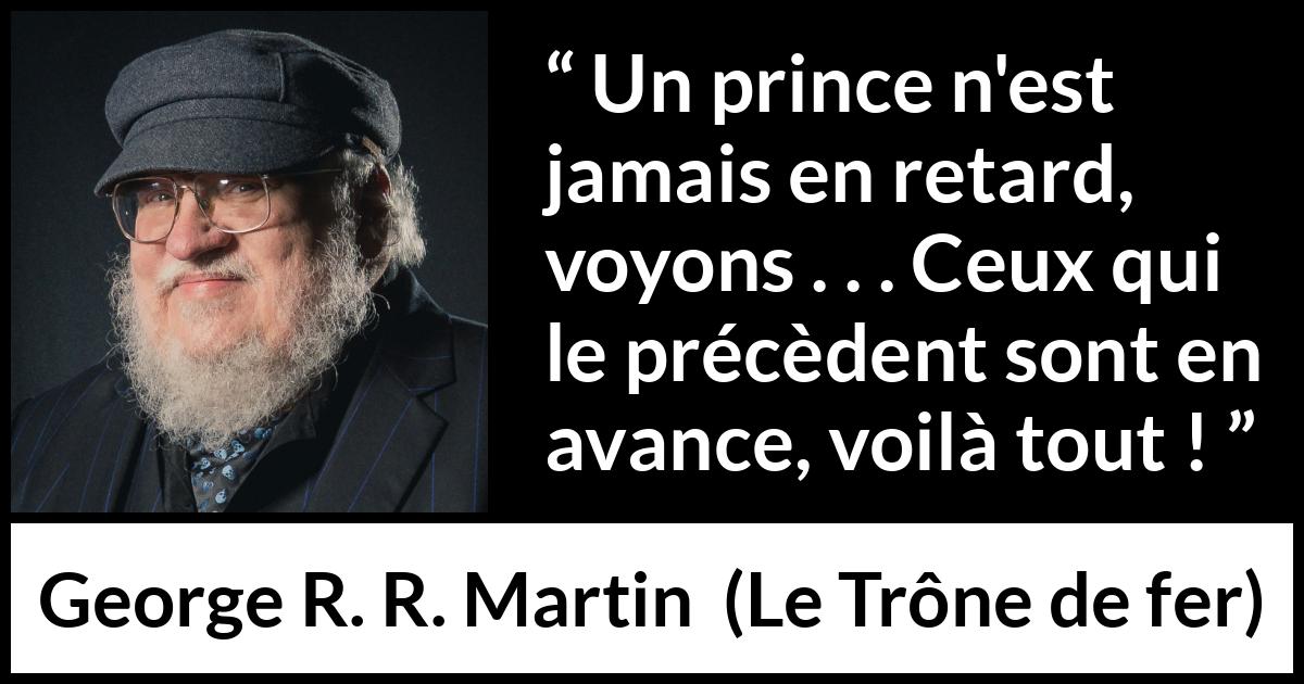 Citation de George R. R. Martin sur le retard tirée du Trône de fer - Un prince n'est jamais en retard, voyons . . . Ceux qui le précèdent sont en avance, voilà tout !