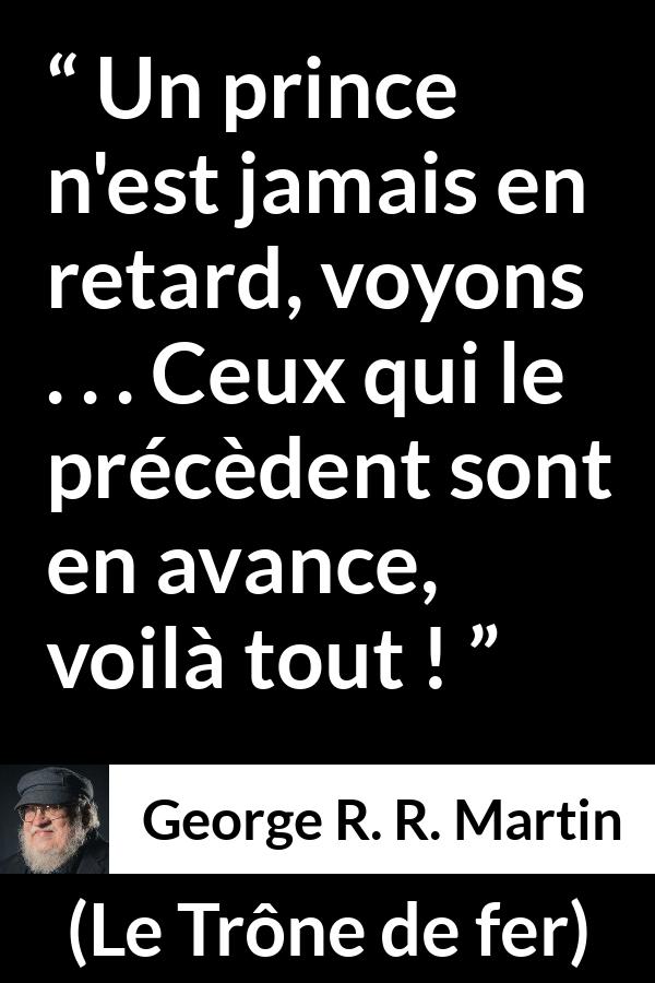 Citation de George R. R. Martin sur le retard tirée du Trône de fer - Un prince n'est jamais en retard, voyons . . . Ceux qui le précèdent sont en avance, voilà tout !