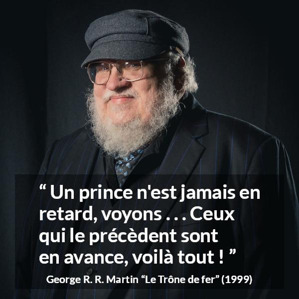 Citation de George R. R. Martin sur le retard tirée du Trône de fer - Un prince n'est jamais en retard, voyons . . . Ceux qui le précèdent sont en avance, voilà tout !