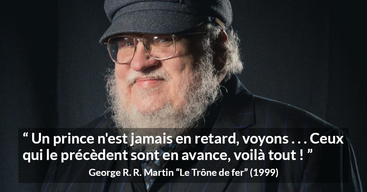 Citation de George R. R. Martin sur le retard tirée du Trône de fer - Un prince n'est jamais en retard, voyons . . . Ceux qui le précèdent sont en avance, voilà tout !