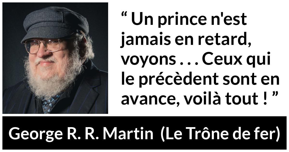 Citation de George R. R. Martin sur le retard tirée du Trône de fer - Un prince n'est jamais en retard, voyons . . . Ceux qui le précèdent sont en avance, voilà tout !