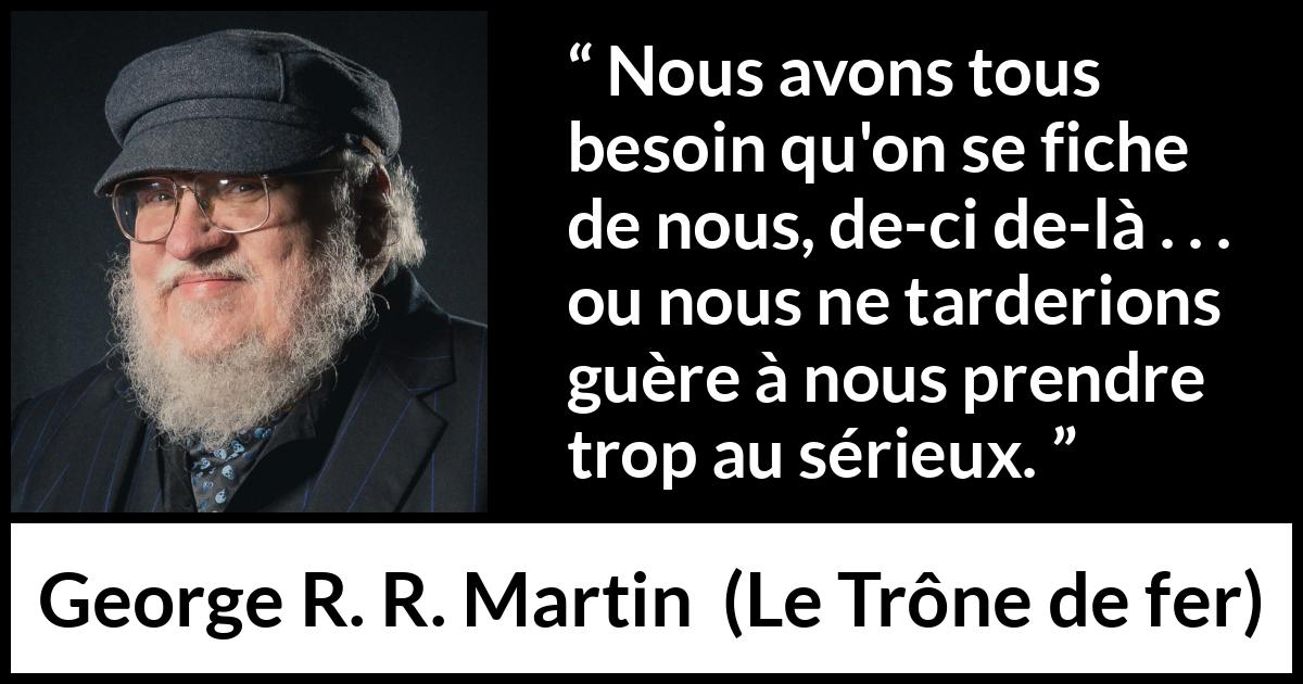 Citation de George R. R. Martin sur le sérieux tirée du Trône de fer - Nous avons tous besoin qu'on se fiche de nous, de-ci de-là . . . ou nous ne tarderions guère à nous prendre trop au sérieux.