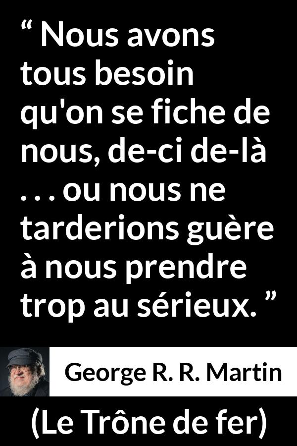 Citation de George R. R. Martin sur le sérieux tirée du Trône de fer - Nous avons tous besoin qu'on se fiche de nous, de-ci de-là . . . ou nous ne tarderions guère à nous prendre trop au sérieux.
