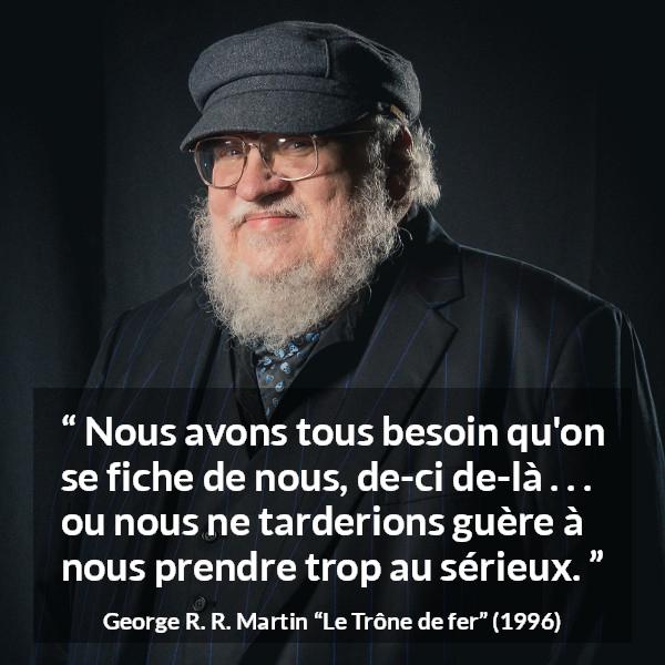 Citation de George R. R. Martin sur le sérieux tirée du Trône de fer - Nous avons tous besoin qu'on se fiche de nous, de-ci de-là . . . ou nous ne tarderions guère à nous prendre trop au sérieux.