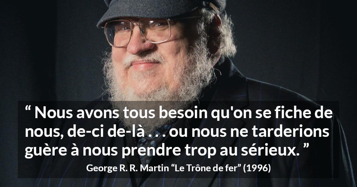 Citation de George R. R. Martin sur le sérieux tirée du Trône de fer - Nous avons tous besoin qu'on se fiche de nous, de-ci de-là . . . ou nous ne tarderions guère à nous prendre trop au sérieux.