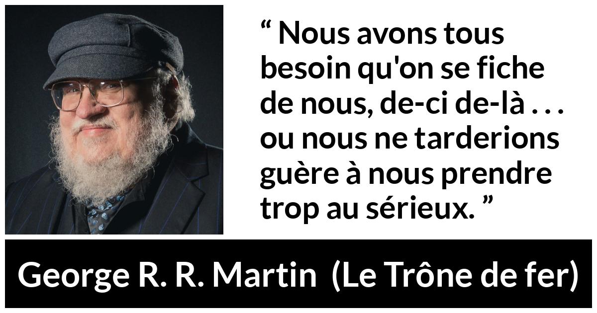 Citation de George R. R. Martin sur le sérieux tirée du Trône de fer - Nous avons tous besoin qu'on se fiche de nous, de-ci de-là . . . ou nous ne tarderions guère à nous prendre trop au sérieux.