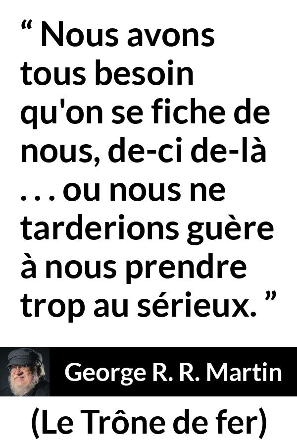 Citation de George R. R. Martin sur le sérieux tirée du Trône de fer - Nous avons tous besoin qu'on se fiche de nous, de-ci de-là . . . ou nous ne tarderions guère à nous prendre trop au sérieux.