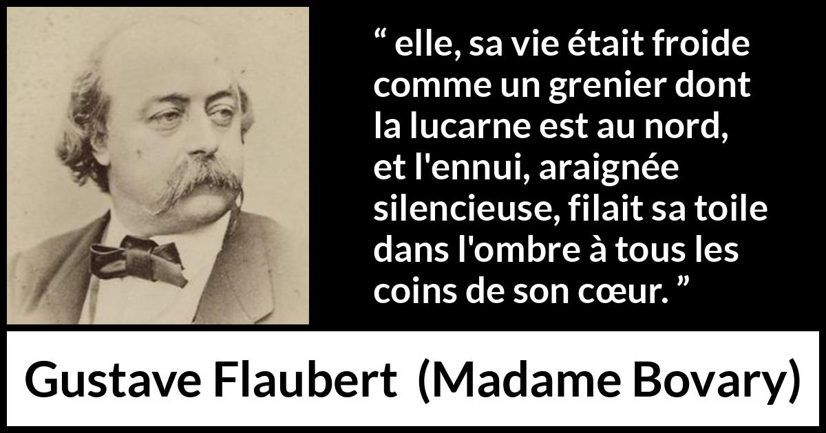 Citation de Gustave Flaubert sur l'ennui tirée de Madame Bovary - elle, sa vie était froide comme un grenier dont la lucarne est au nord, et l'ennui, araignée silencieuse, filait sa toile dans l'ombre à tous les coins de son cœur.