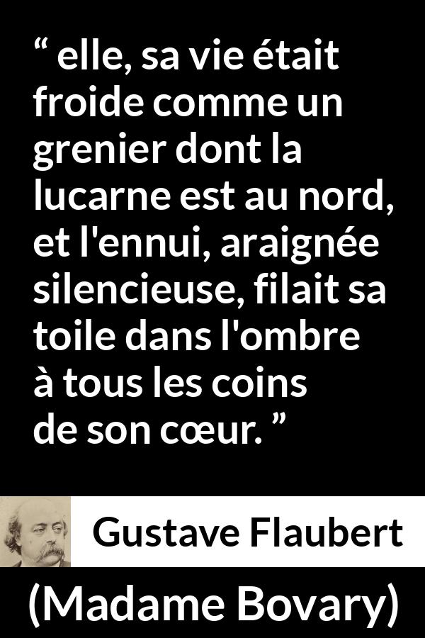 Citation de Gustave Flaubert sur l'ennui tirée de Madame Bovary - elle, sa vie était froide comme un grenier dont la lucarne est au nord, et l'ennui, araignée silencieuse, filait sa toile dans l'ombre à tous les coins de son cœur.
