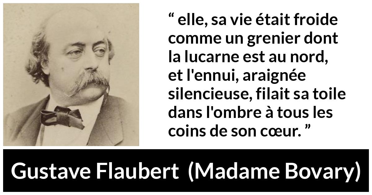 Citation de Gustave Flaubert sur l'ennui tirée de Madame Bovary - elle, sa vie était froide comme un grenier dont la lucarne est au nord, et l'ennui, araignée silencieuse, filait sa toile dans l'ombre à tous les coins de son cœur.
