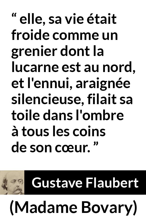 Citation de Gustave Flaubert sur l'ennui tirée de Madame Bovary - elle, sa vie était froide comme un grenier dont la lucarne est au nord, et l'ennui, araignée silencieuse, filait sa toile dans l'ombre à tous les coins de son cœur.