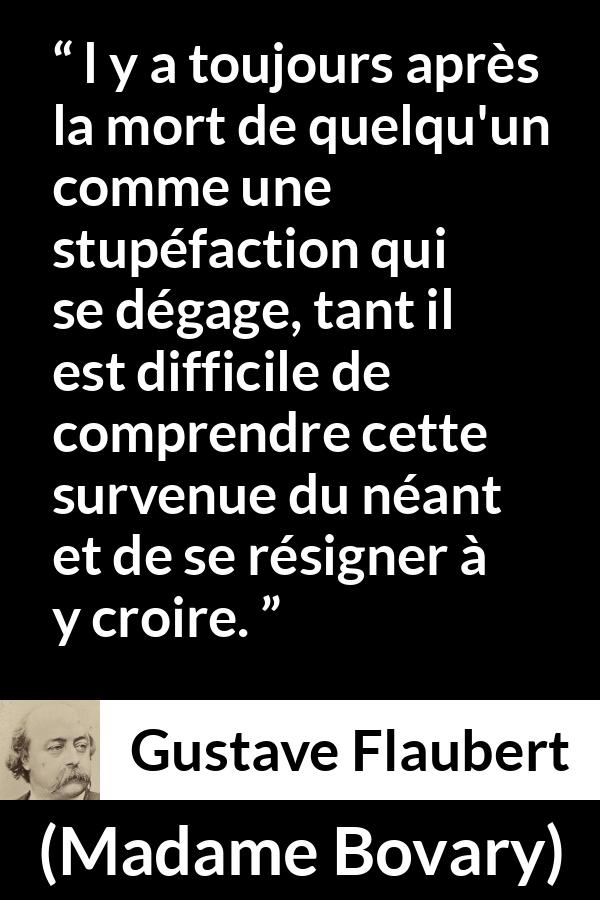 Citation de Gustave Flaubert sur la mort tirée de Madame Bovary - l y a toujours après la mort de quelqu'un comme une stupéfaction qui se dégage, tant il est difficile de comprendre cette survenue du néant et de se résigner à y croire.