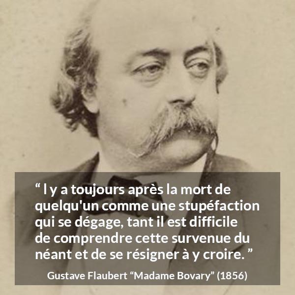 Citation de Gustave Flaubert sur la mort tirée de Madame Bovary - l y a toujours après la mort de quelqu'un comme une stupéfaction qui se dégage, tant il est difficile de comprendre cette survenue du néant et de se résigner à y croire.