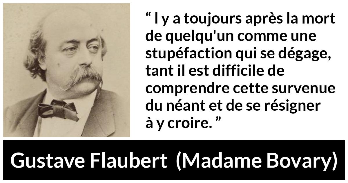 Citation de Gustave Flaubert sur la mort tirée de Madame Bovary - l y a toujours après la mort de quelqu'un comme une stupéfaction qui se dégage, tant il est difficile de comprendre cette survenue du néant et de se résigner à y croire.