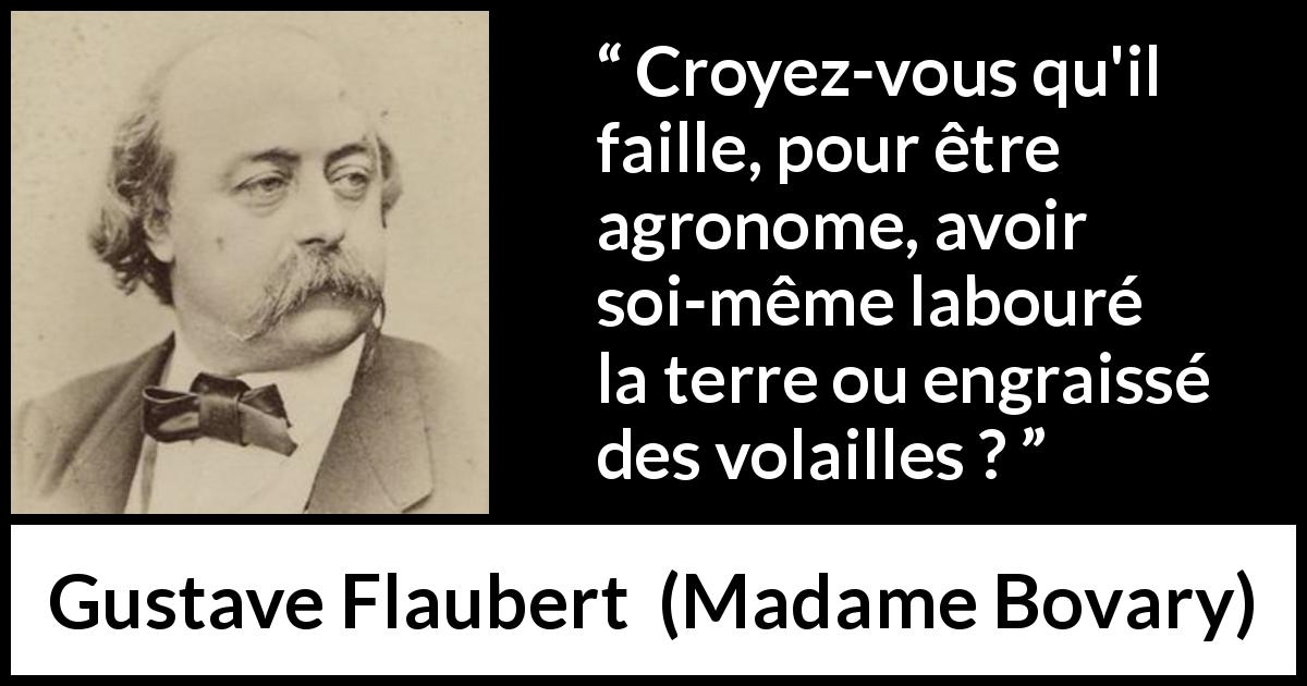 Citation de Gustave Flaubert sur la science tirée de Madame Bovary - Croyez-vous qu'il faille, pour être agronome, avoir soi-même labouré la terre ou engraissé des volailles ?