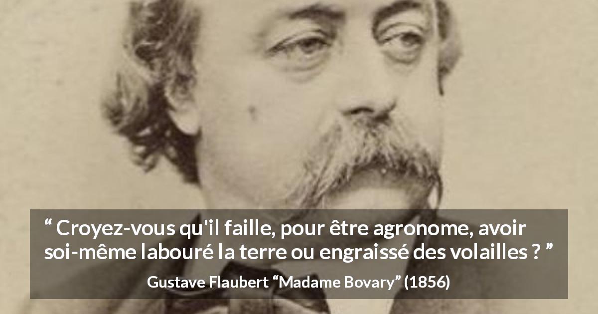Citation de Gustave Flaubert sur la science tirée de Madame Bovary - Croyez-vous qu'il faille, pour être agronome, avoir soi-même labouré la terre ou engraissé des volailles ?