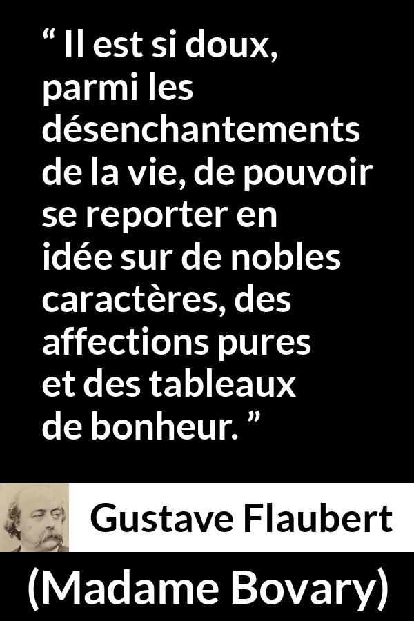 Citation de Gustave Flaubert sur le bonheur tirée de Madame Bovary - Il est si doux, parmi les désenchantements de la vie, de pouvoir se reporter en idée sur de nobles caractères, des affections pures et des tableaux de bonheur.