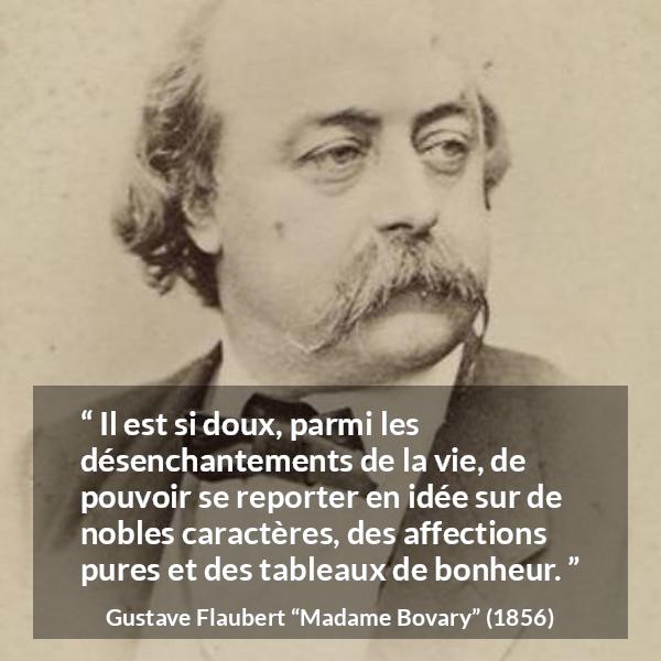 Citation de Gustave Flaubert sur le bonheur tirée de Madame Bovary - Il est si doux, parmi les désenchantements de la vie, de pouvoir se reporter en idée sur de nobles caractères, des affections pures et des tableaux de bonheur.