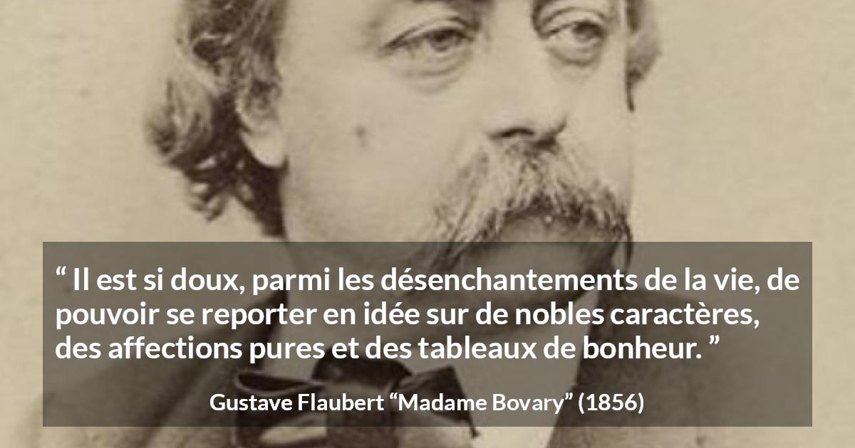 Citation de Gustave Flaubert sur le bonheur tirée de Madame Bovary - Il est si doux, parmi les désenchantements de la vie, de pouvoir se reporter en idée sur de nobles caractères, des affections pures et des tableaux de bonheur.