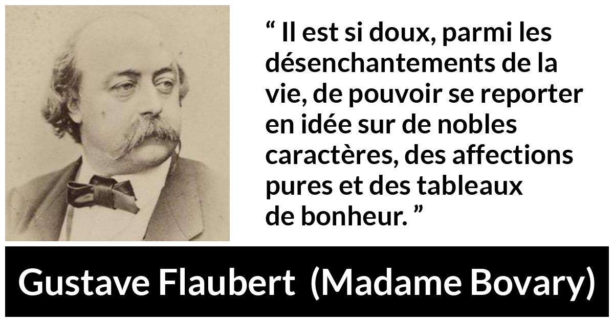 Citation de Gustave Flaubert sur le bonheur tirée de Madame Bovary - Il est si doux, parmi les désenchantements de la vie, de pouvoir se reporter en idée sur de nobles caractères, des affections pures et des tableaux de bonheur.