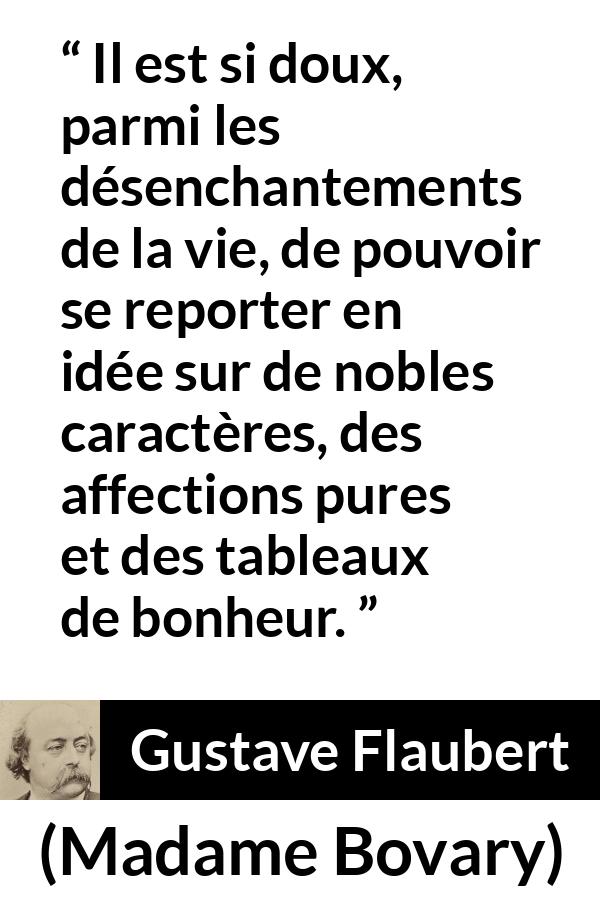 Citation de Gustave Flaubert sur le bonheur tirée de Madame Bovary - Il est si doux, parmi les désenchantements de la vie, de pouvoir se reporter en idée sur de nobles caractères, des affections pures et des tableaux de bonheur.