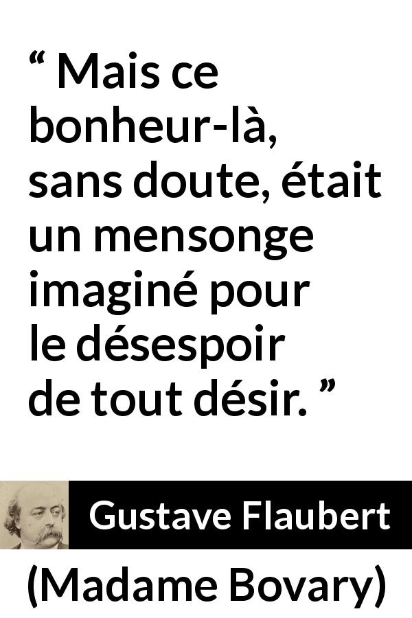 Citation de Gustave Flaubert sur le désir tirée de Madame Bovary - Mais ce bonheur-là, sans doute, était un mensonge imaginé pour le désespoir de tout désir.