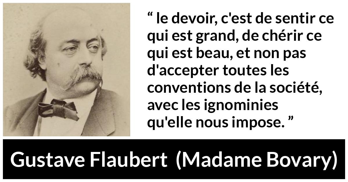 Citation de Gustave Flaubert sur les conventions tirée de Madame Bovary - le devoir, c'est de sentir ce qui est grand, de chérir ce qui est beau, et non pas d'accepter toutes les conventions de la société, avec les ignominies qu'elle nous impose.