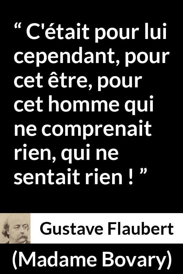 Citation de Gustave Flaubert sur les hommes tirée de Madame Bovary - C'était pour lui cependant, pour cet être, pour cet homme qui ne comprenait rien, qui ne sentait rien !