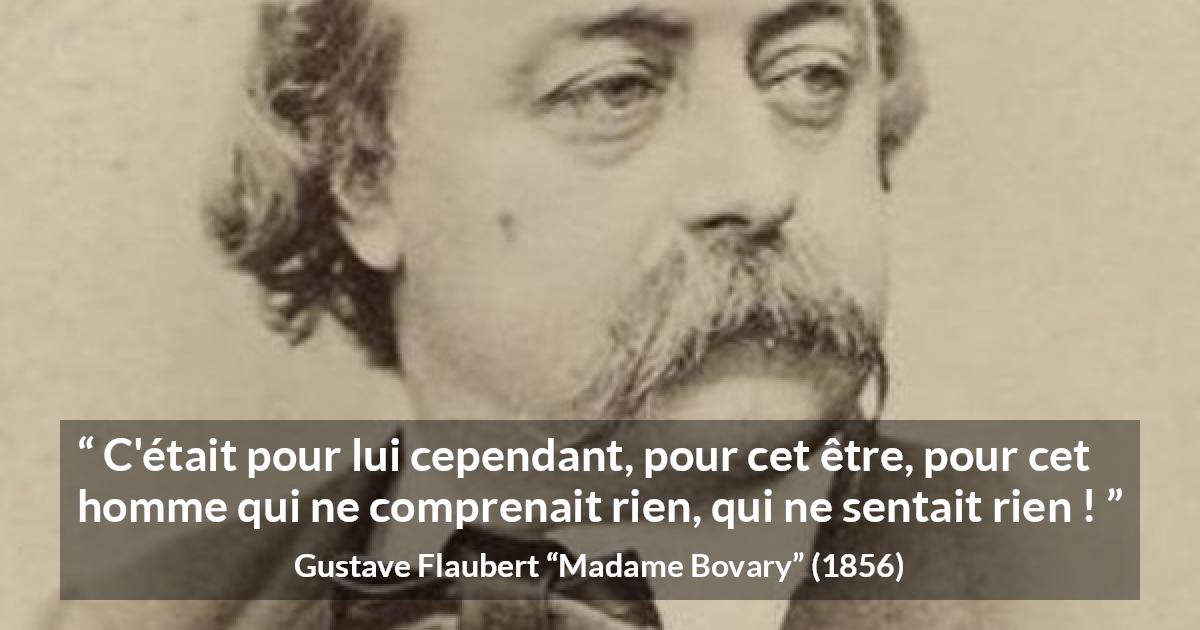 Citation de Gustave Flaubert sur les hommes tirée de Madame Bovary - C'était pour lui cependant, pour cet être, pour cet homme qui ne comprenait rien, qui ne sentait rien !