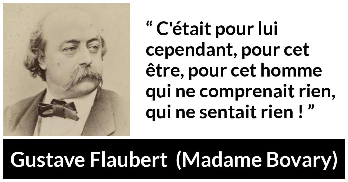 Citation de Gustave Flaubert sur les hommes tirée de Madame Bovary - C'était pour lui cependant, pour cet être, pour cet homme qui ne comprenait rien, qui ne sentait rien !