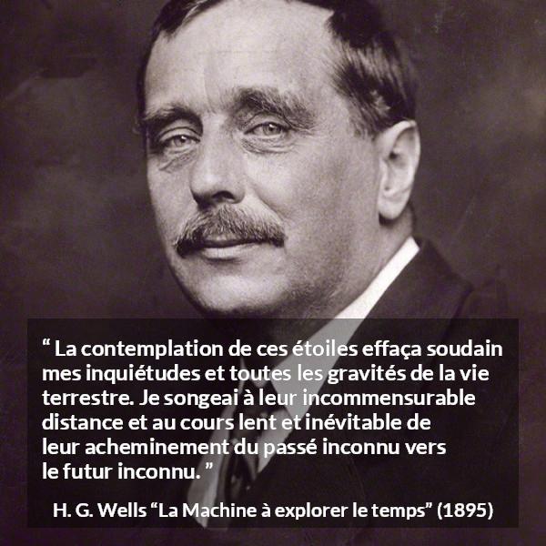 Citation de H. G. Wells sur étoiles tirée de La Machine à explorer le temps - La contemplation de ces étoiles effaça soudain mes inquiétudes et toutes les gravités de la vie terrestre. Je songeai à leur incommensurable distance et au cours lent et inévitable de leur acheminement du passé inconnu vers le futur inconnu.