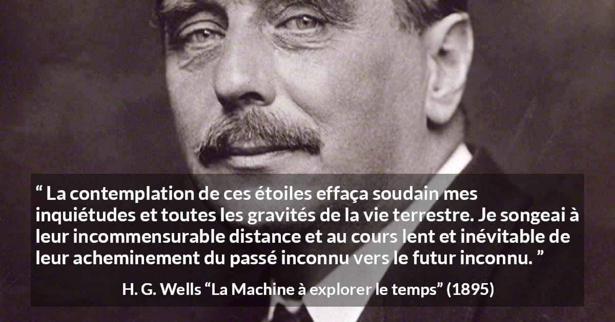 Citation de H. G. Wells sur étoiles tirée de La Machine à explorer le temps - La contemplation de ces étoiles effaça soudain mes inquiétudes et toutes les gravités de la vie terrestre. Je songeai à leur incommensurable distance et au cours lent et inévitable de leur acheminement du passé inconnu vers le futur inconnu.
