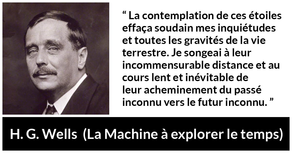 Citation de H. G. Wells sur étoiles tirée de La Machine à explorer le temps - La contemplation de ces étoiles effaça soudain mes inquiétudes et toutes les gravités de la vie terrestre. Je songeai à leur incommensurable distance et au cours lent et inévitable de leur acheminement du passé inconnu vers le futur inconnu.
