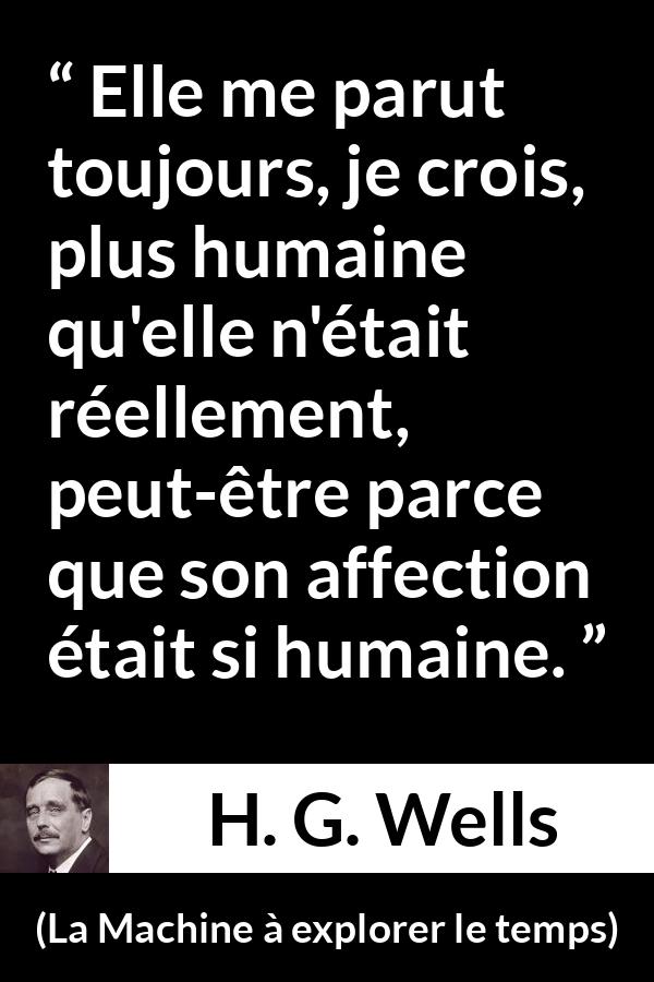 Citation de H. G. Wells sur l'affection tirée de La Machine à explorer le temps - Elle me parut toujours, je crois, plus humaine qu'elle n'était réellement, peut-être parce que son affection était si humaine.