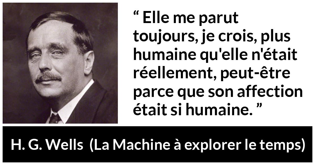 Citation de H. G. Wells sur l'affection tirée de La Machine à explorer le temps - Elle me parut toujours, je crois, plus humaine qu'elle n'était réellement, peut-être parce que son affection était si humaine.