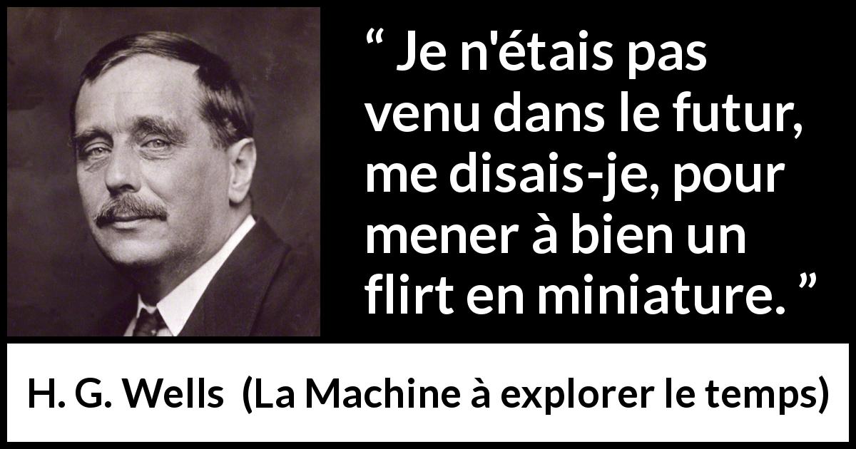Citation de H. G. Wells sur l'amour tirée de La Machine à explorer le temps - Je n'étais pas venu dans le futur, me disais-je, pour mener à bien un flirt en miniature.